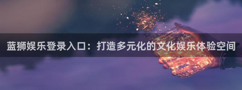 彩客网2平台注册：蓝狮娱乐登录入口：打造多元化的文化娱乐体验空间