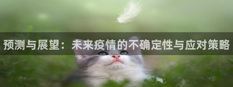 彩客网凯捷开号链接：预测与展望：未来疫情的不确定性与应对策略
