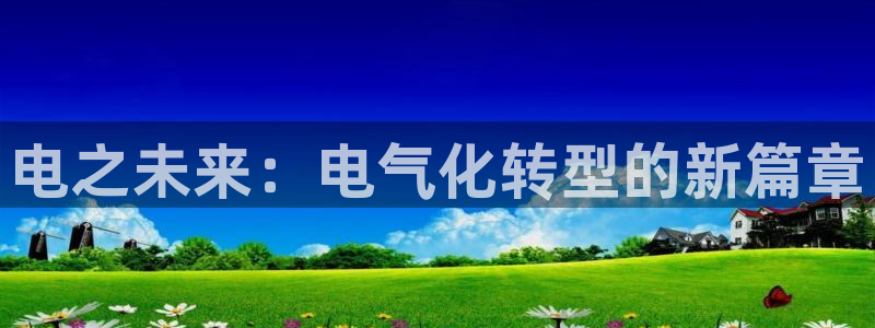 彩客网官网：电之未来：电气化转型的新篇章