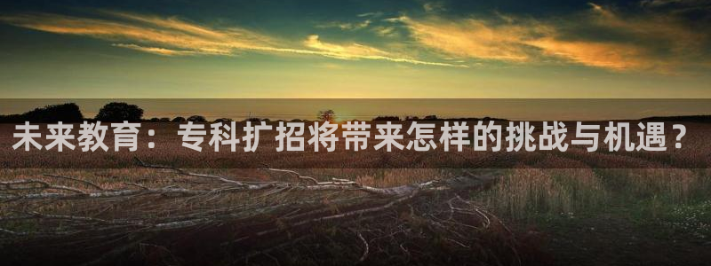 彩客网体育论坛：未来教育：专科扩招将带来怎样的挑战与机遇？