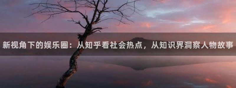 彩客网官网注册：新视角下的娱乐圈：从知乎看社会热点，从知识界洞察人物故事