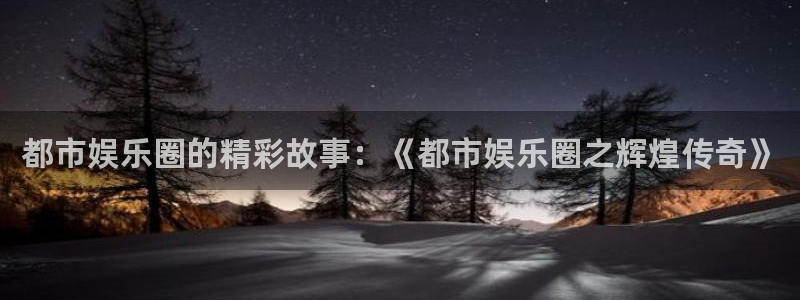 彩客网官网：都市娱乐圈的精彩故事：《都市娱乐圈之辉煌传奇》