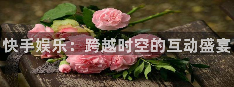 彩客网招商：快手娱乐：跨越时空的互动盛宴