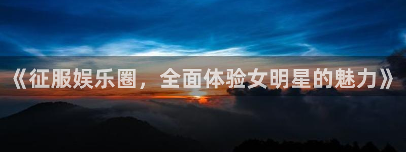 彩客网凯捷平台注册链接：《征服娱乐圈，全面体验女明星的魅力》