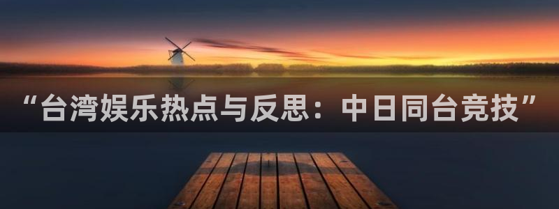 彩客网3平台登录注册：“台湾娱乐热点与反思：中日同台竞技”