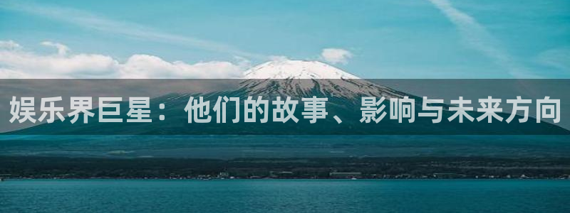 彩客网体育f开户：娱乐界巨星：他们的故事、影响与未来方向