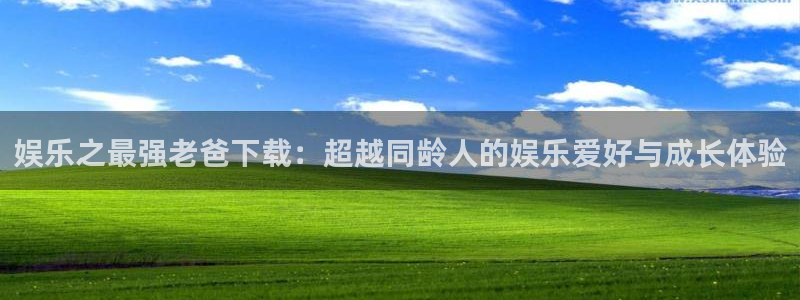 彩客网体育f开户：娱乐之最强老爸下载：超越同龄人的娱乐爱好与成长体验