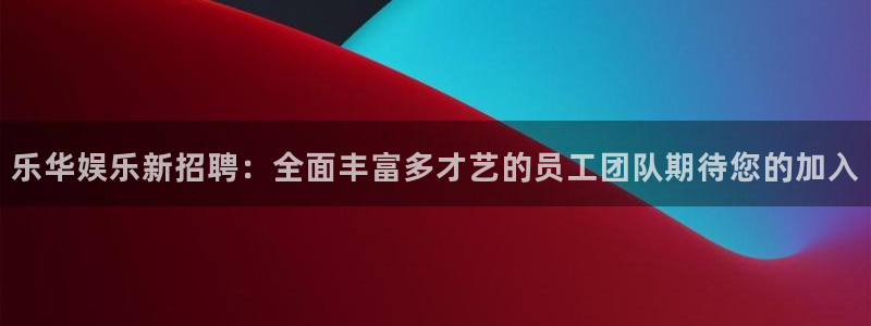 彩客网2登录入口：乐华娱乐新招聘：全面丰富多才艺的员工团队期待您的加入