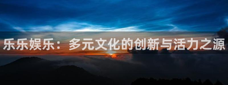 彩客网3官网：乐乐娱乐：多元文化的创新与活力之源