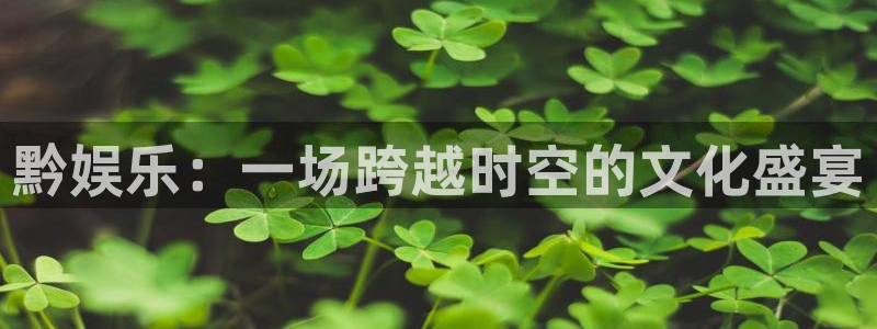 彩客网体育凯捷平台招商：黔娱乐：一场跨越时空的文化盛宴