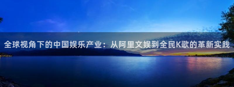 彩客网平台在线注册：全球视角下的中国娱乐产业：从阿里文娱到全民K歌的革新实践