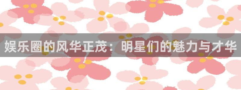 彩客网4：娱乐圈的风华正茂：明星们的魅力与才华